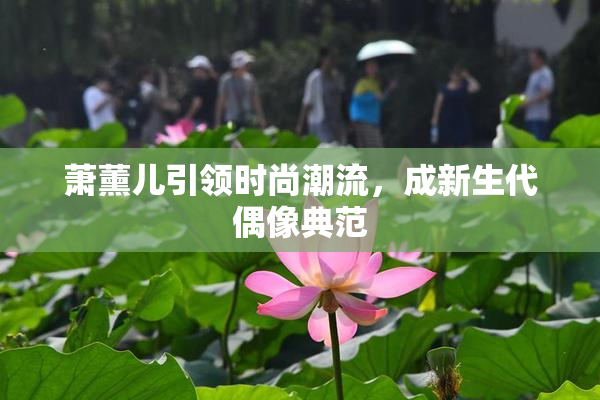 萧薰儿引领时尚潮流，成新生代偶像典范