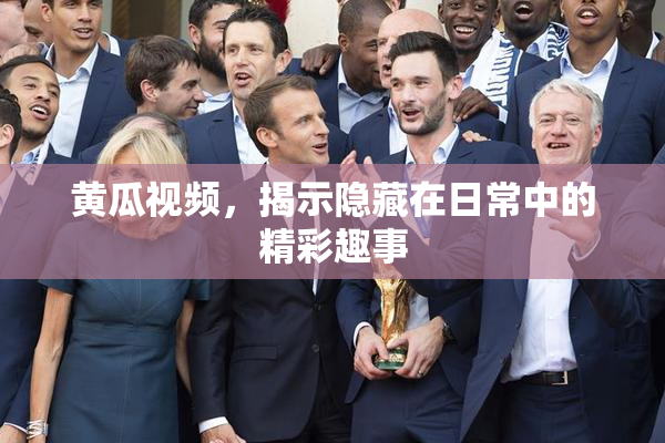 黄瓜视频，揭示隐藏在日常中的精彩趣事
