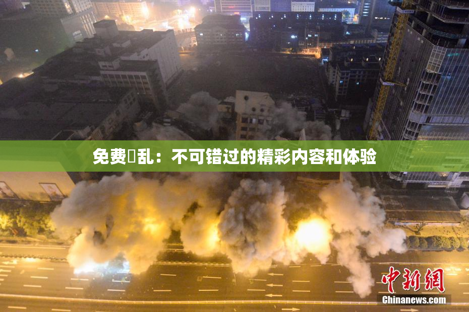 免费婬乱：不可错过的精彩内容和体验