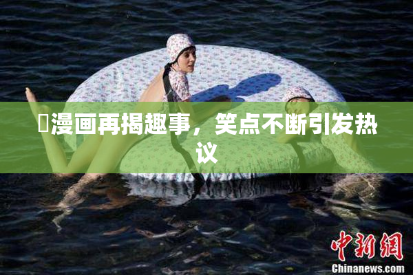 囧漫画再揭趣事，笑点不断引发热议
