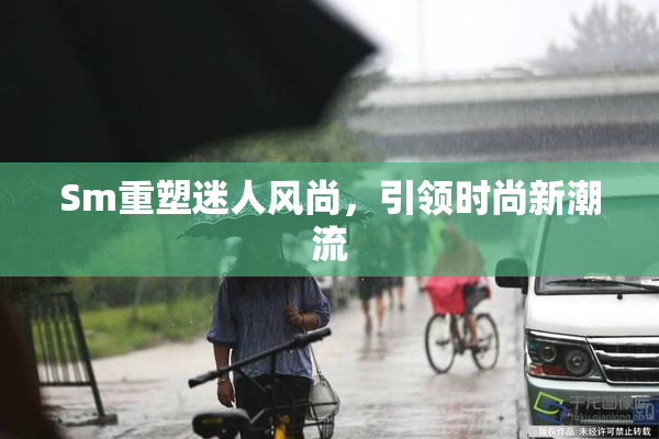 Sm重塑迷人风尚，引领时尚新潮流