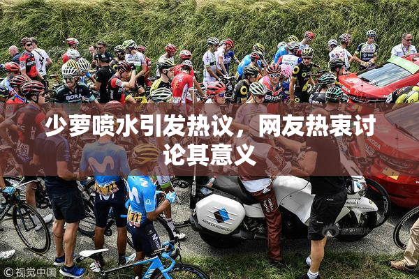 少萝喷水引发热议，网友热衷讨论其意义