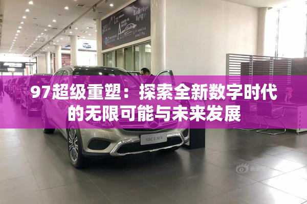 97超级重塑：探索全新数字时代的无限可能与未来发展