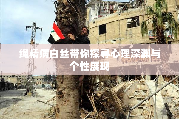 绳精病白丝带你探寻心理深渊与个性展现