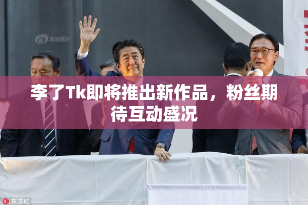 李了Tk即将推出新作品，粉丝期待互动盛况