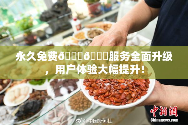 永久免费🔞🔞服务全面升级，用户体验大幅提升！