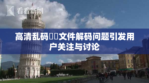 高清乱码❌‌文件解码问题引发用户关注与讨论