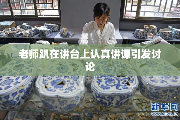 老师趴在讲台上认真讲课引发讨论