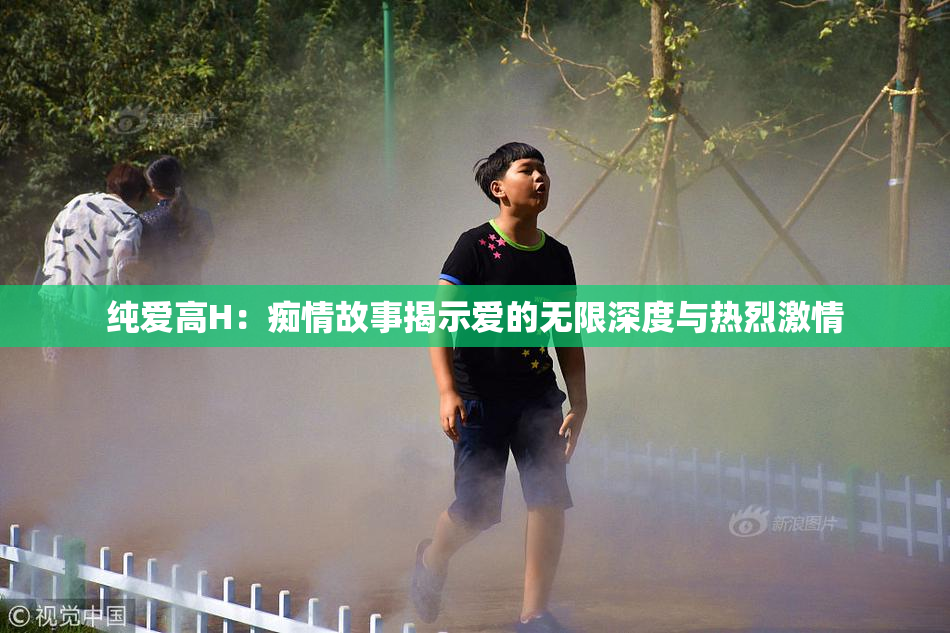 纯爱高H：痴情故事揭示爱的无限深度与热烈激情