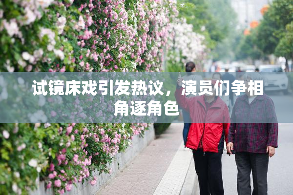试镜床戏引发热议，演员们争相角逐角色