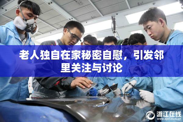 老人独自在家秘密自慰，引发邻里关注与讨论