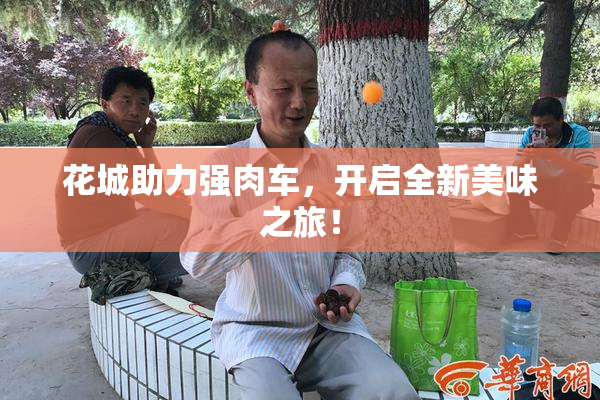 花城助力强肉车，开启全新美味之旅！