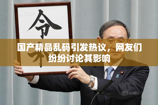 国产精品乱码引发热议，网友们纷纷讨论其影响