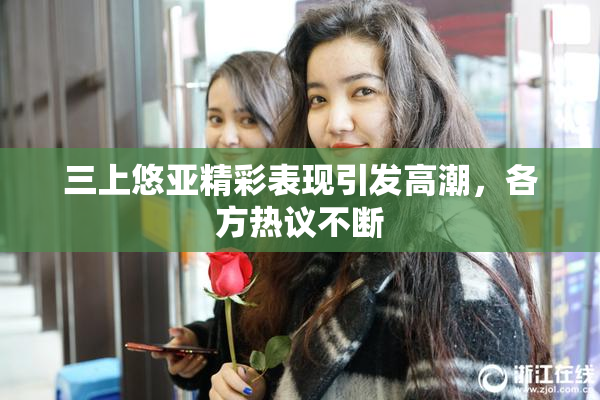 三上悠亚精彩表现引发高潮，各方热议不断