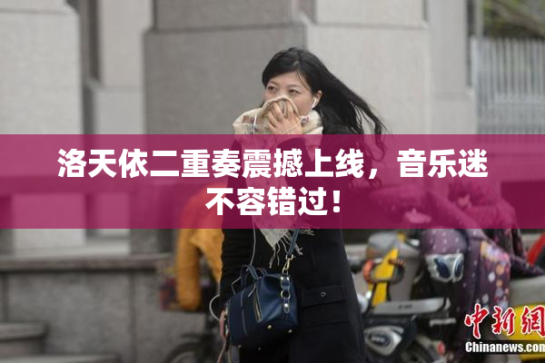 洛天依二重奏震撼上线，音乐迷不容错过！