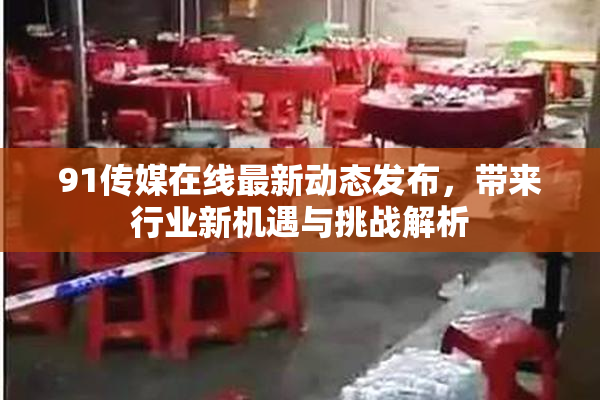 91传媒在线最新动态发布，带来行业新机遇与挑战解析