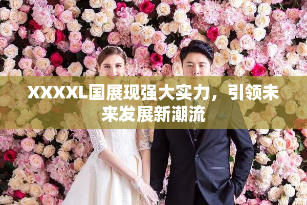 XXXXL国展现强大实力，引领未来发展新潮流