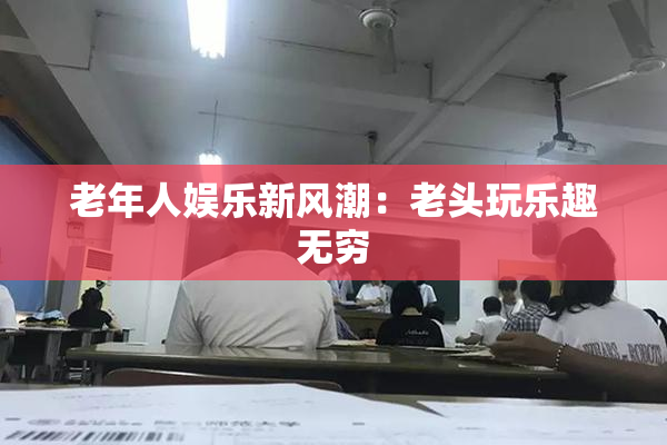 老年人娱乐新风潮：老头玩乐趣无穷