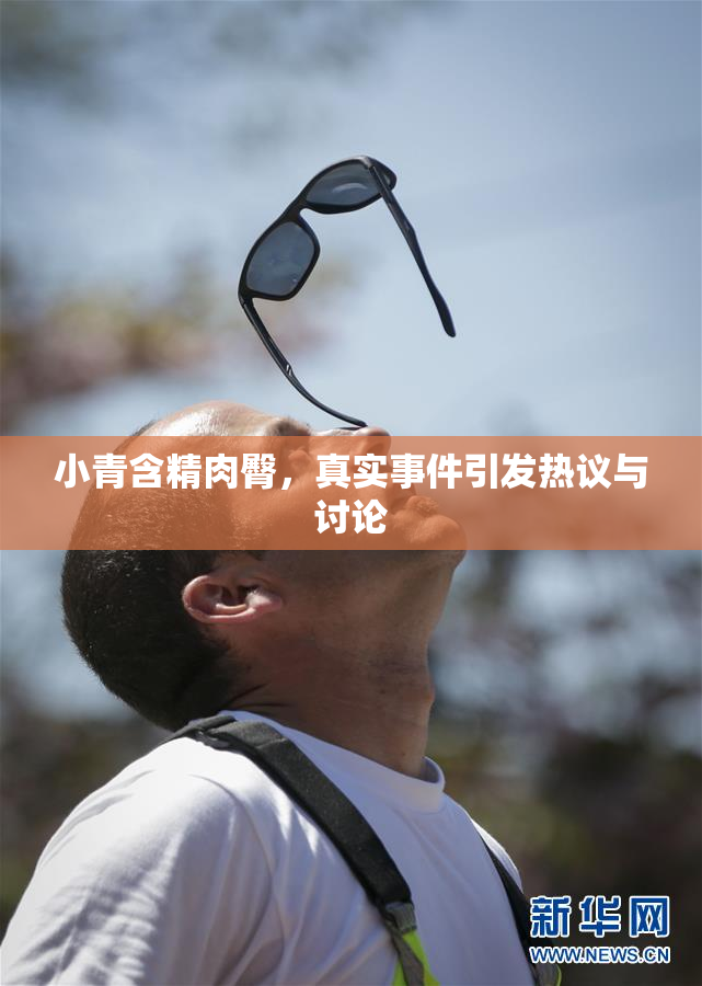 小青含精肉臀，真实事件引发热议与讨论