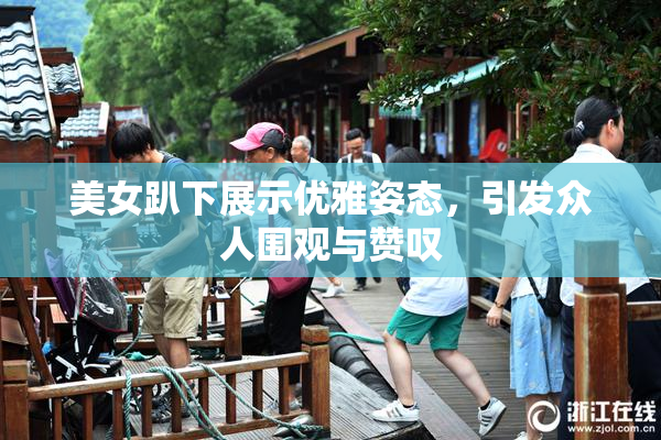 美女趴下展示优雅姿态，引发众人围观与赞叹