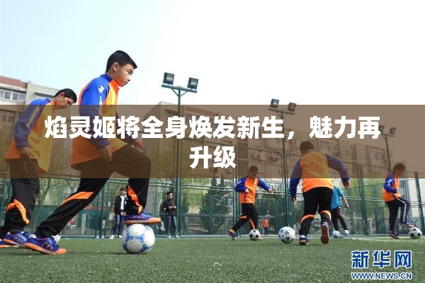 焰灵姬将全身焕发新生，魅力再升级