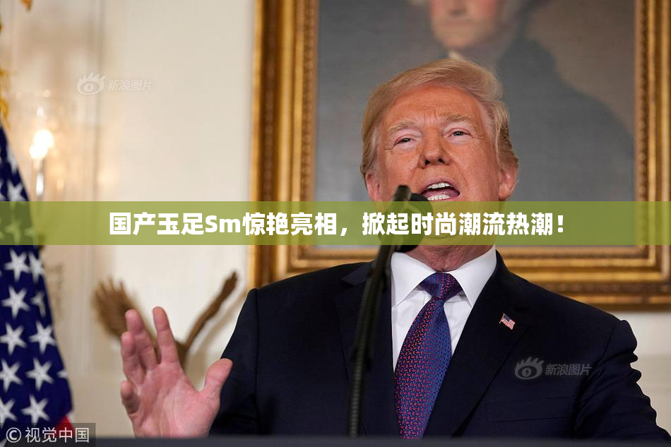 国产玉足Sm惊艳亮相，掀起时尚潮流热潮！