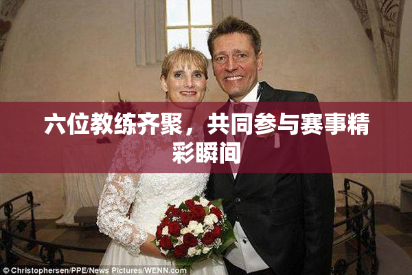 六位教练齐聚，共同参与赛事精彩瞬间