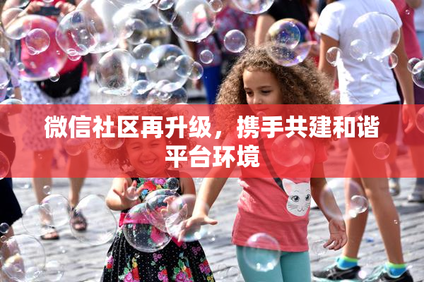 微信社区再升级，携手共建和谐平台环境