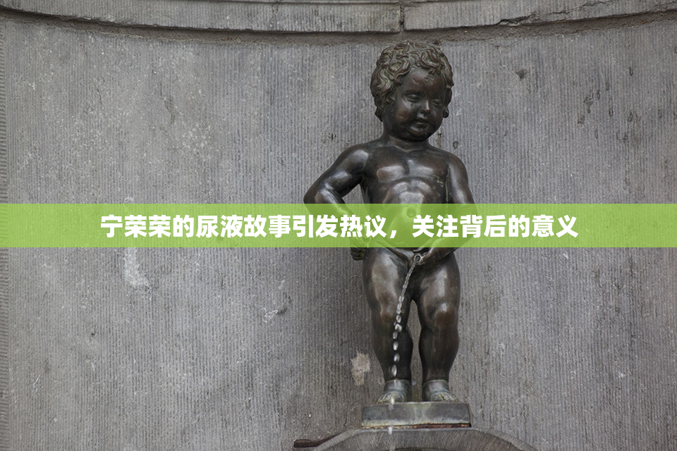 宁荣荣的尿液故事引发热议，关注背后的意义