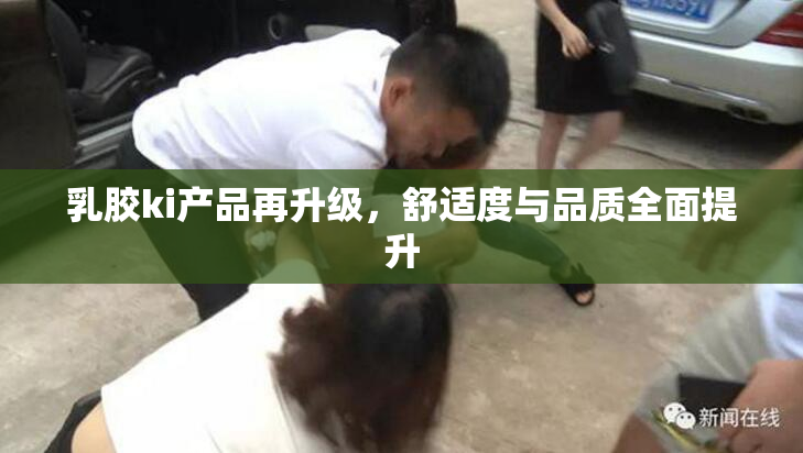乳胶ki产品再升级，舒适度与品质全面提升