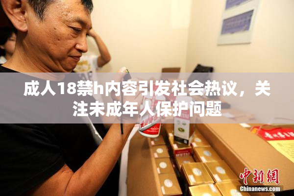 成人18禁h内容引发社会热议，关注未成年人保护问题