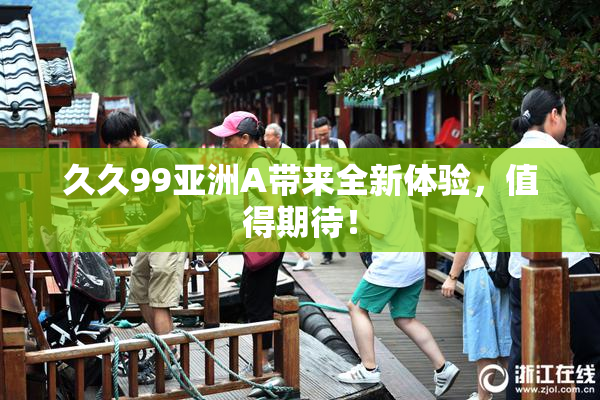 久久99亚洲A带来全新体验，值得期待！