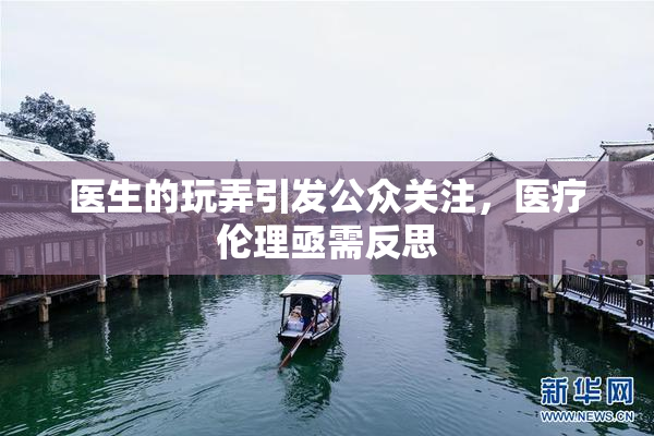 医生的玩弄引发公众关注，医疗伦理亟需反思