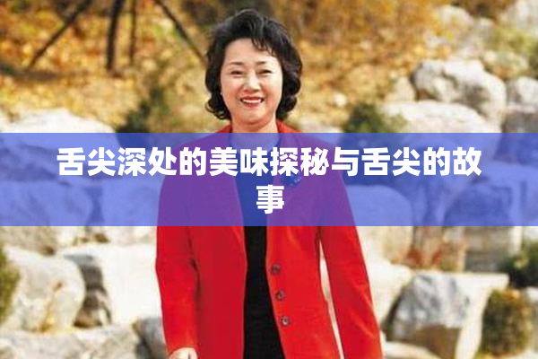 舌尖深处的美味探秘与舌尖的故事