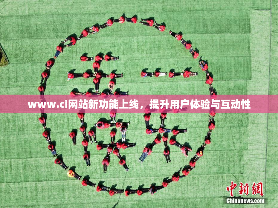www.ci网站新功能上线，提升用户体验与互动性