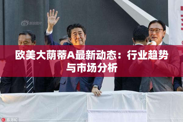 欧美大荫蒂A最新动态：行业趋势与市场分析
