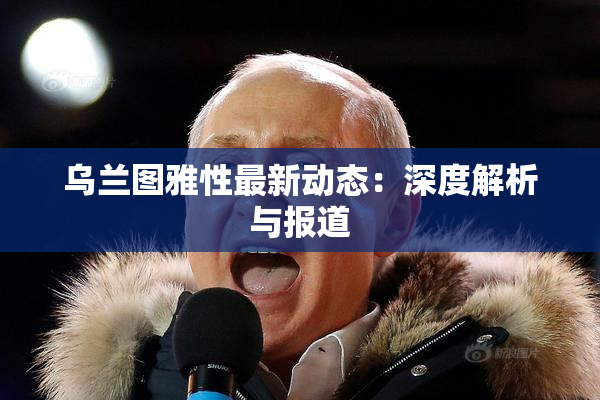 乌兰图雅性最新动态：深度解析与报道