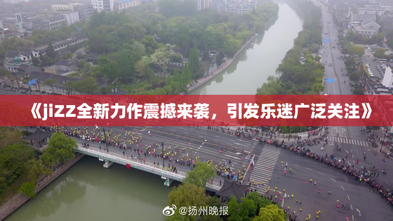 《jiZZ全新力作震撼来袭，引发乐迷广泛关注》