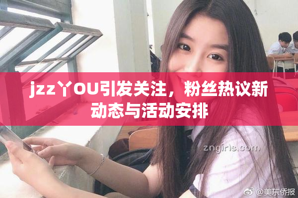 jzz丫OU引发关注，粉丝热议新动态与活动安排