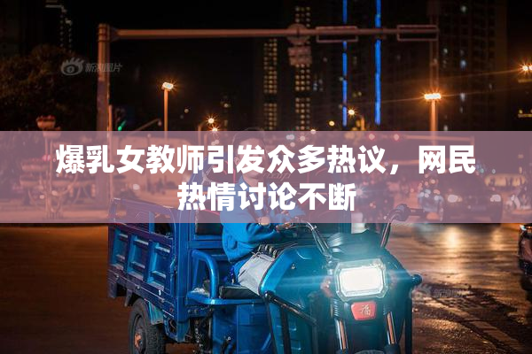 爆乳女教师引发众多热议，网民热情讨论不断