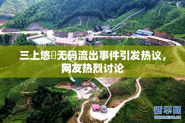 三上悠亜无码流出事件引发热议，网友热烈讨论
