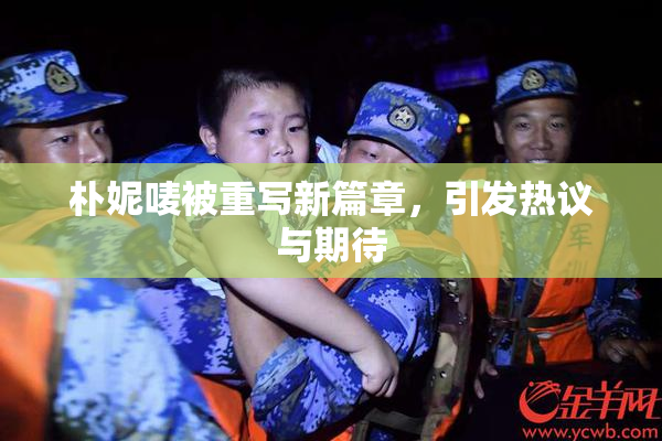 朴妮唛被重写新篇章，引发热议与期待