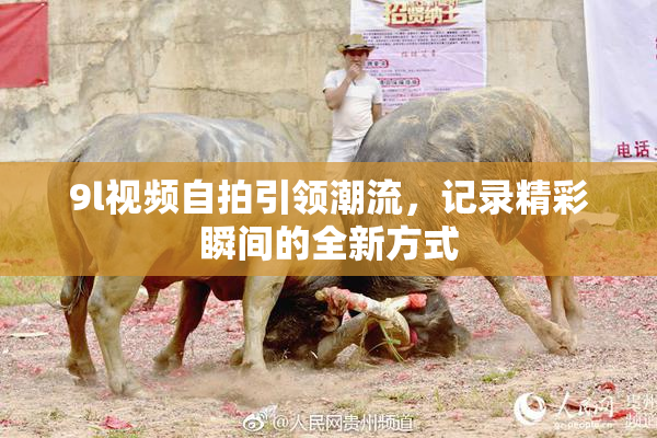 9l视频自拍引领潮流，记录精彩瞬间的全新方式
