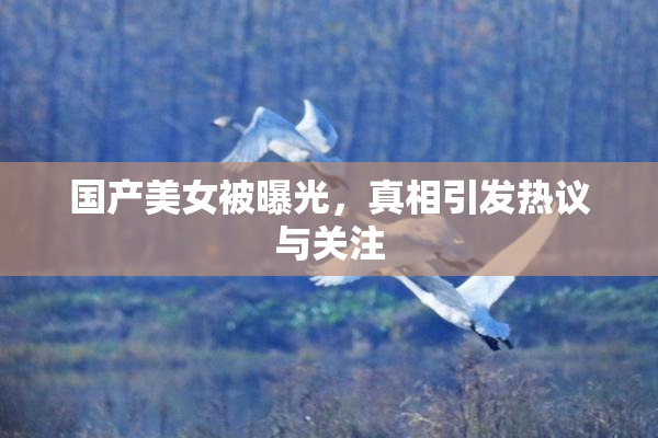 国产美女被曝光，真相引发热议与关注