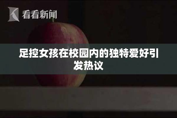 足控女孩在校园内的独特爱好引发热议