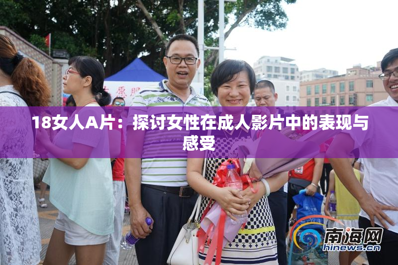 18女人A片：探讨女性在成人影片中的表现与感受