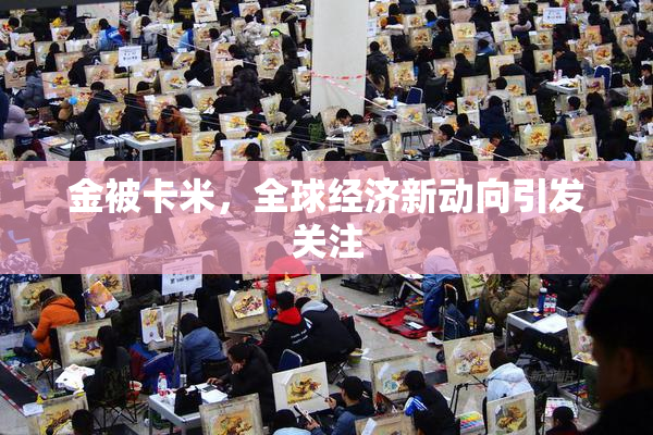 金被卡米，全球经济新动向引发关注