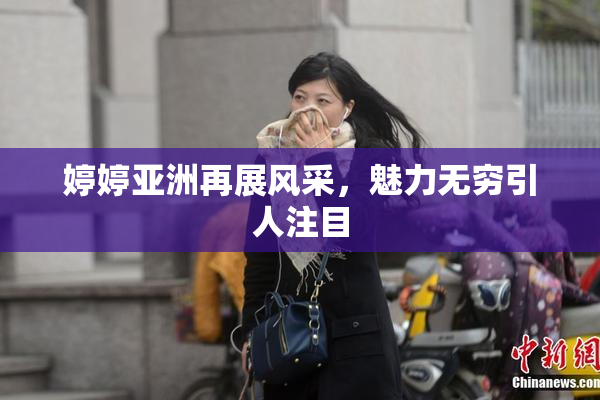 婷婷亚洲再展风采，魅力无穷引人注目