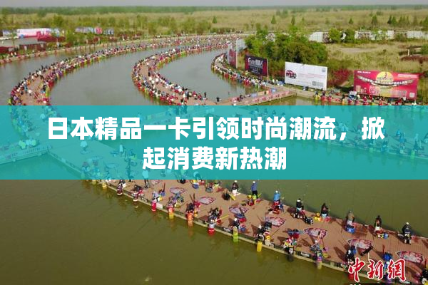 日本精品一卡引领时尚潮流，掀起消费新热潮