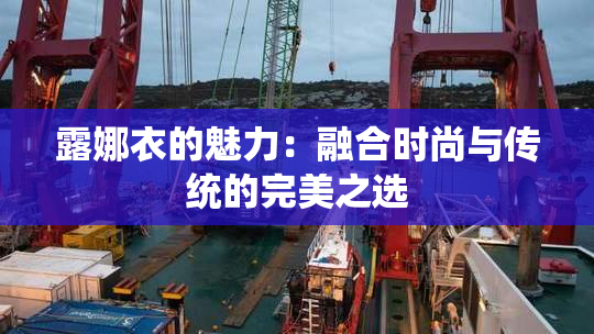 露娜衣的魅力：融合时尚与传统的完美之选